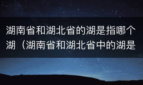 湖南省和湖北省的湖是指哪个湖（湖南省和湖北省中的湖是指）