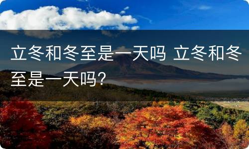 立冬和冬至是一天吗 立冬和冬至是一天吗?