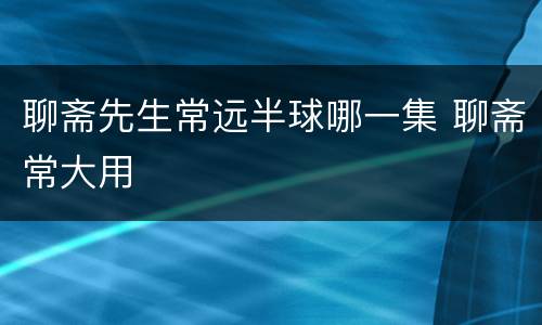 聊斋先生常远半球哪一集 聊斋常大用