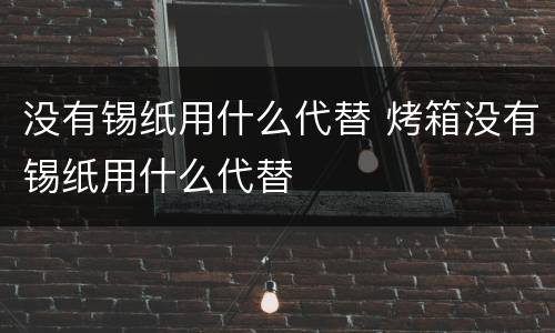 没有锡纸用什么代替 烤箱没有锡纸用什么代替