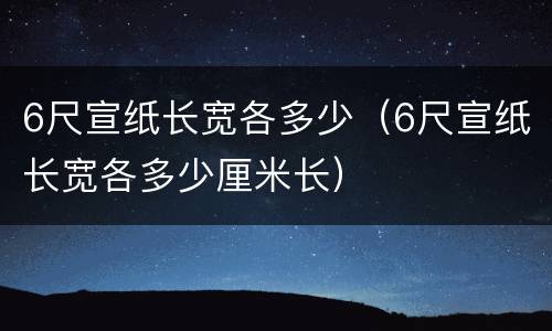 6尺宣纸长宽各多少（6尺宣纸长宽各多少厘米长）