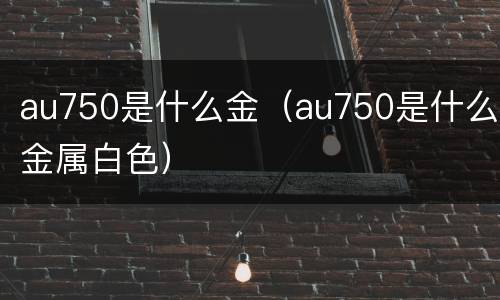 au750是什么金（au750是什么金属白色）