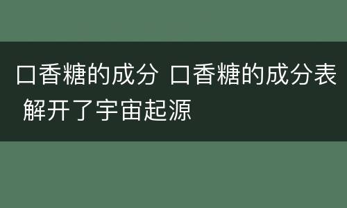 口香糖的成分 口香糖的成分表 解开了宇宙起源