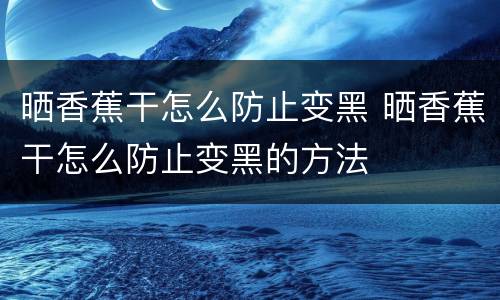 晒香蕉干怎么防止变黑 晒香蕉干怎么防止变黑的方法