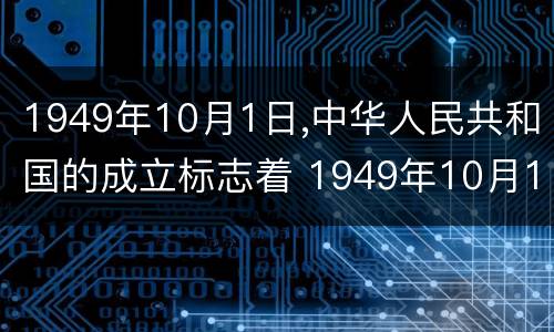 1949年10月1日,中华人民共和国的成立标志着 1949年10月1日,中华人民共和国的成立标志着什么