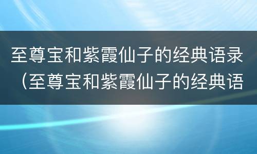 至尊宝和紫霞仙子的经典语录（至尊宝和紫霞仙子的经典语录唱歌对白）