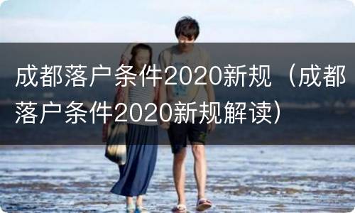 成都落户条件2020新规（成都落户条件2020新规解读）