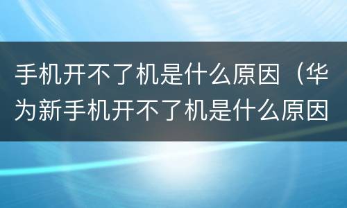 手机开不了机是什么原因（华为新手机开不了机是什么原因）