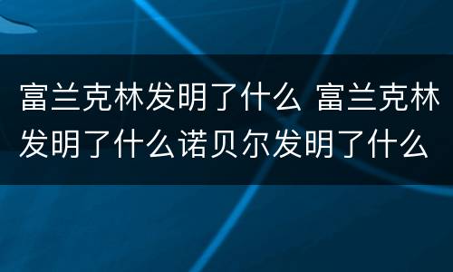 富兰克林发明了什么 富兰克林发明了什么诺贝尔发明了什么