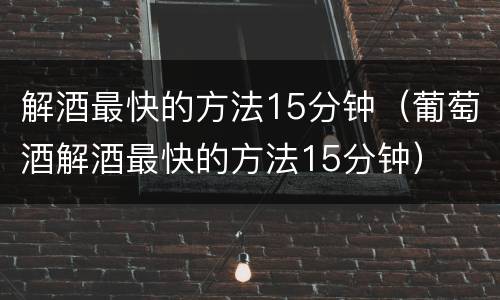 解酒最快的方法15分钟（葡萄酒解酒最快的方法15分钟）