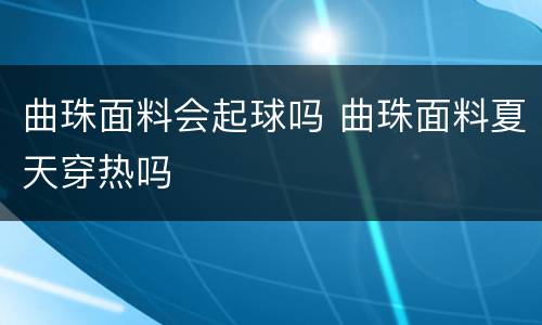 曲珠面料会起球吗 曲珠面料夏天穿热吗