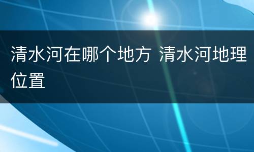 清水河在哪个地方 清水河地理位置