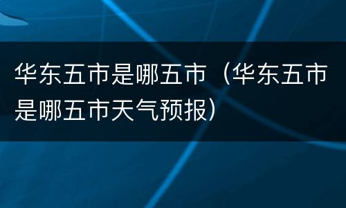 华东五市是哪五市（华东五市是哪五市天气预报）