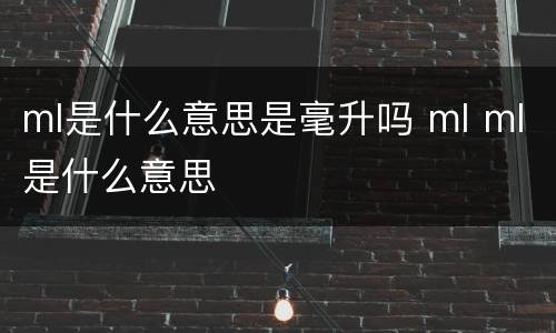 ml是什么意思是毫升吗 ml ml是什么意思