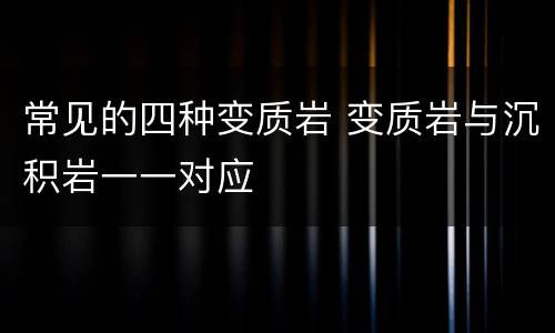 常见的四种变质岩 变质岩与沉积岩一一对应