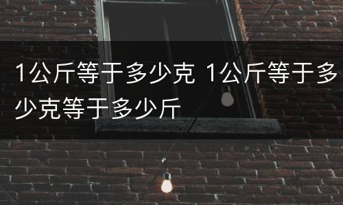 1公斤等于多少克 1公斤等于多少克等于多少斤