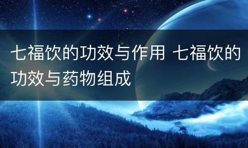 七福饮的功效与作用 七福饮的功效与药物组成