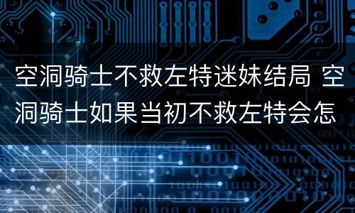 空洞骑士不救左特迷妹结局 空洞骑士如果当初不救左特会怎么样?