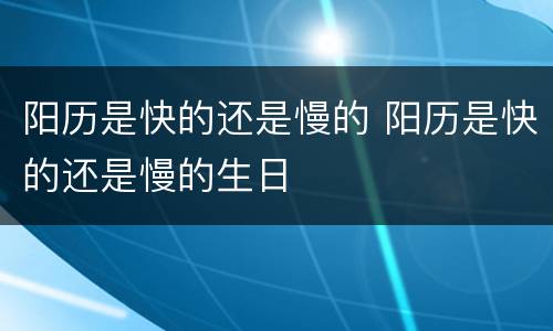 阳历是快的还是慢的 阳历是快的还是慢的生日