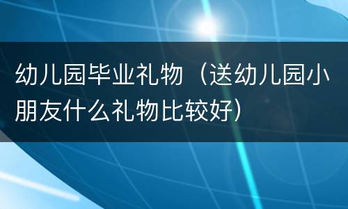 幼儿园毕业礼物（送幼儿园小朋友什么礼物比较好）