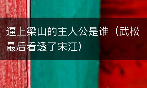 逼上梁山的主人公是谁（武松最后看透了宋江）