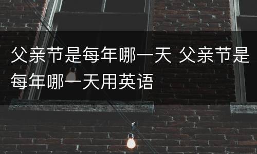 父亲节是每年哪一天 父亲节是每年哪一天用英语