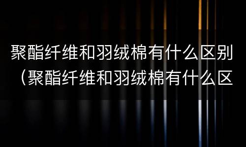 聚酯纤维和羽绒棉有什么区别（聚酯纤维和羽绒棉有什么区别图片）