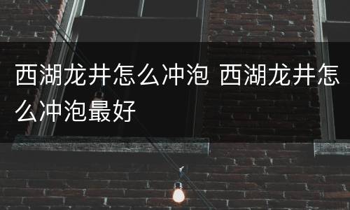 西湖龙井怎么冲泡 西湖龙井怎么冲泡最好