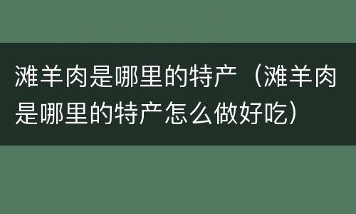 滩羊肉是哪里的特产（滩羊肉是哪里的特产怎么做好吃）