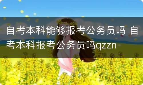 自考本科能够报考公务员吗 自考本科报考公务员吗qzzn