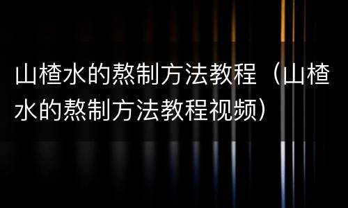 山楂水的熬制方法教程（山楂水的熬制方法教程视频）