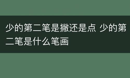 少的第二笔是撇还是点 少的第二笔是什么笔画