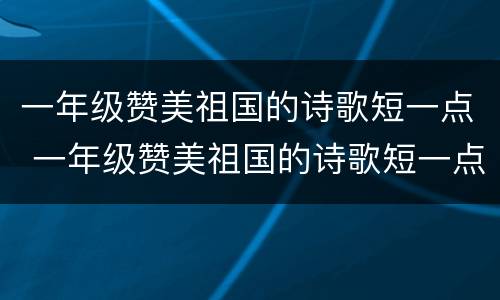 一年级赞美祖国的诗歌短一点 一年级赞美祖国的诗歌短一点自己编