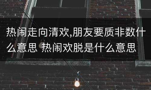 热闹走向清欢,朋友要质非数什么意思 热闹欢脱是什么意思