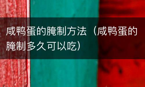 咸鸭蛋的腌制方法（咸鸭蛋的腌制多久可以吃）