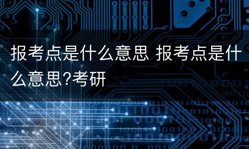 报考点是什么意思 报考点是什么意思?考研