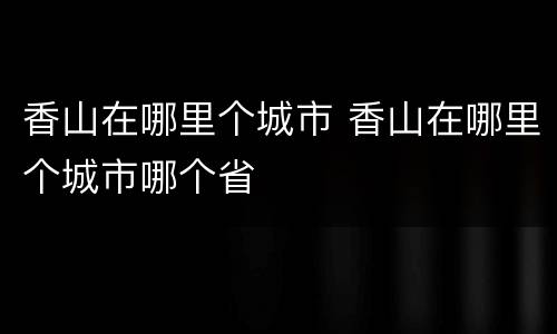 香山在哪里个城市 香山在哪里个城市哪个省