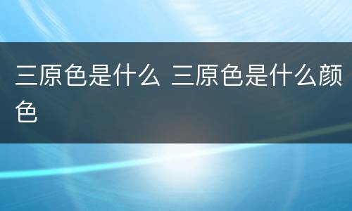 三原色是什么 三原色是什么颜色