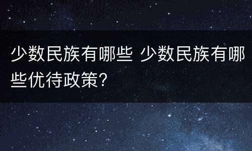 少数民族有哪些 少数民族有哪些优待政策?