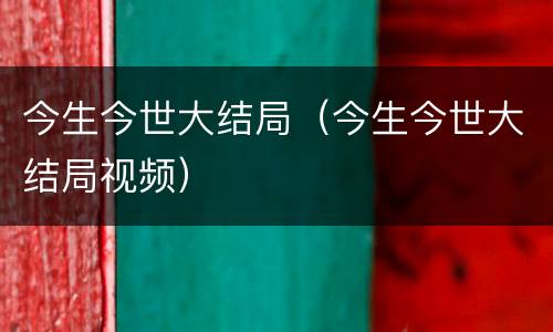 今生今世大结局（今生今世大结局视频）