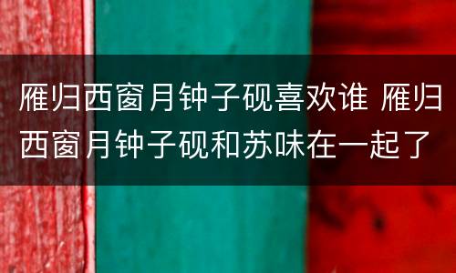 雁归西窗月钟子砚喜欢谁 雁归西窗月钟子砚和苏味在一起了吗