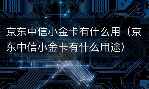 京东中信小金卡有什么用（京东中信小金卡有什么用途）