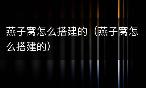 燕子窝怎么搭建的（燕子窝怎么搭建的）