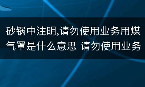 砂锅中注明,请勿使用业务用煤气罩是什么意思 请勿使用业务用煤气罩啥意思