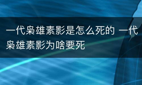 一代枭雄素影是怎么死的 一代枭雄素影为啥要死