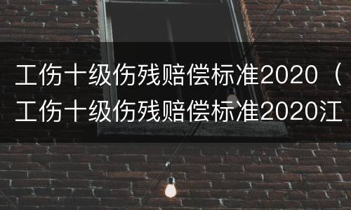 工伤十级伤残赔偿标准2020（工伤十级伤残赔偿标准2020江苏）