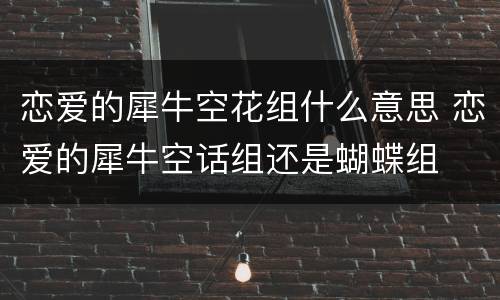 恋爱的犀牛空花组什么意思 恋爱的犀牛空话组还是蝴蝶组