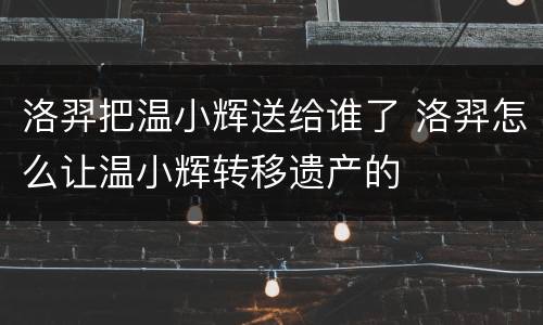 洛羿把温小辉送给谁了 洛羿怎么让温小辉转移遗产的