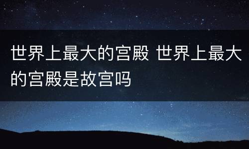 世界上最大的宫殿 世界上最大的宫殿是故宫吗