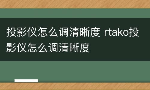 投影仪怎么调清晰度 rtako投影仪怎么调清晰度